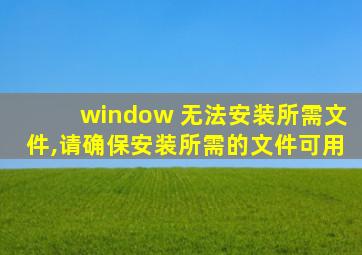 window 无法安装所需文件,请确保安装所需的文件可用